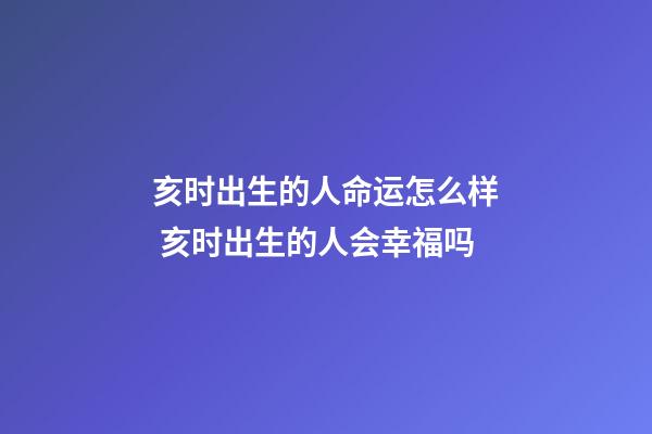 亥时出生的人命运怎么样 亥时出生的人会幸福吗